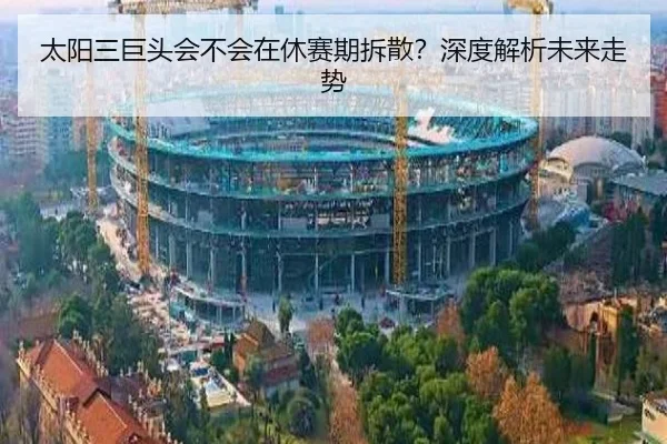 太阳三巨头会不会在休赛期拆散？深度解析未来走势