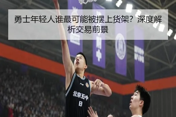 勇士年轻人谁最可能被摆上货架？深度解析交易前景