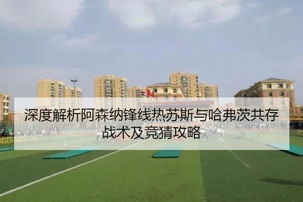 深度解析阿森纳锋线热苏斯与哈弗茨共存战术及竞猜攻略